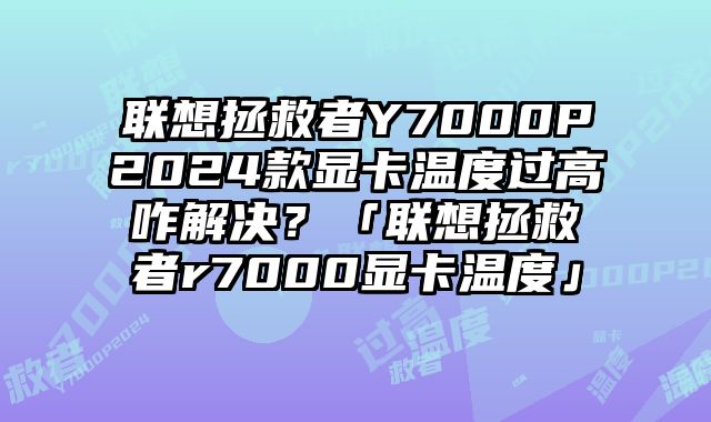 联想拯救者Y7000P2024款显卡温度过高咋解决？「联想拯救者r7000显卡温度」