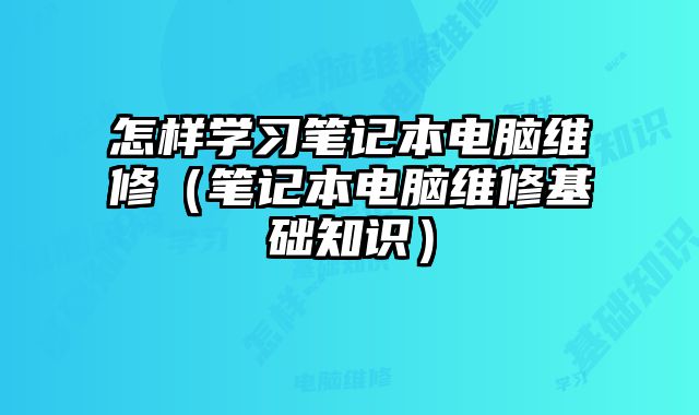 怎样学习笔记本电脑维修（笔记本电脑维修基础知识）