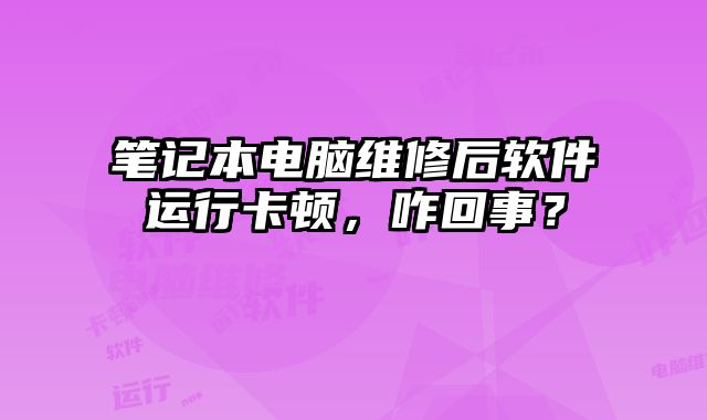 笔记本电脑维修后软件运行卡顿，咋回事？
