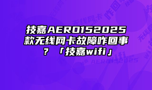技嘉AERO152025款无线网卡故障咋回事？「技嘉wifi」