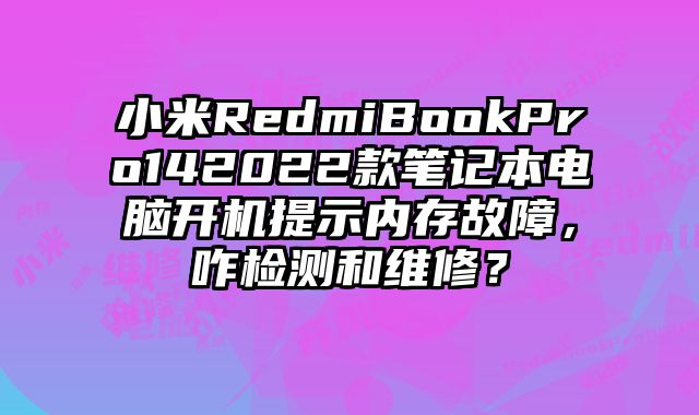 小米RedmiBookPro142022款笔记本电脑开机提示内存故障，咋检测和维修？