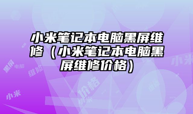 小米笔记本电脑黑屏维修（小米笔记本电脑黑屏维修价格）