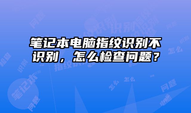 笔记本电脑指纹识别不识别，怎么检查问题？