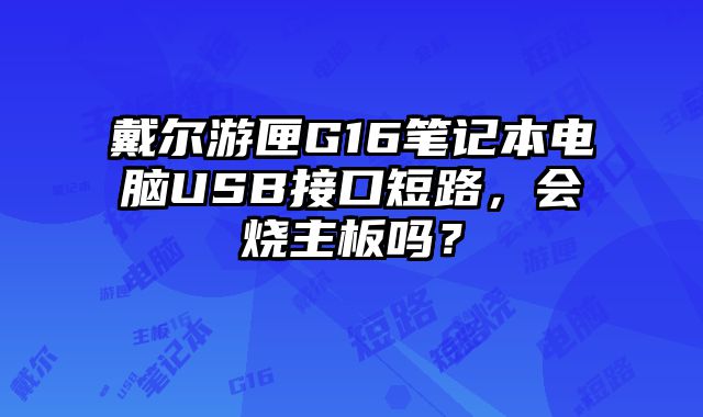 戴尔游匣G16笔记本电脑USB接口短路，会烧主板吗？