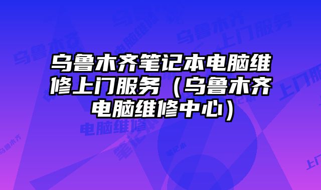 乌鲁木齐笔记本电脑维修上门服务（乌鲁木齐电脑维修中心）