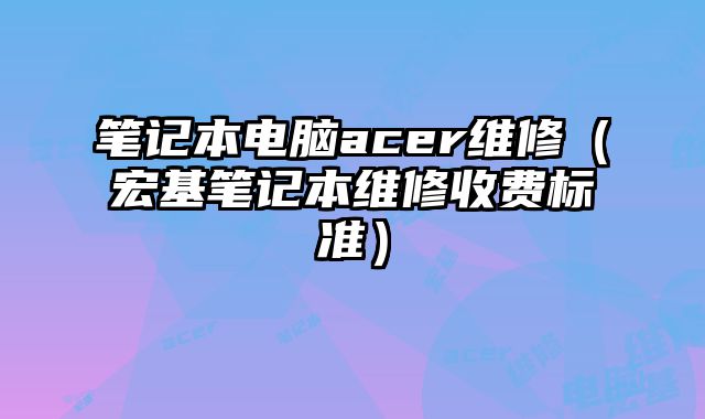 笔记本电脑acer维修（宏基笔记本维修收费标准）