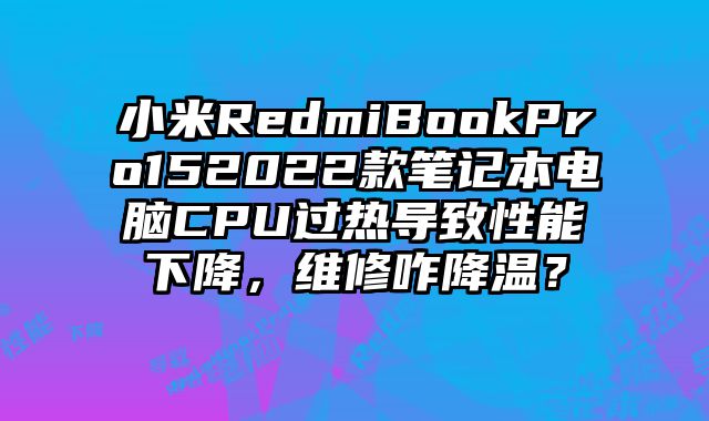 小米RedmiBookPro152022款笔记本电脑CPU过热导致性能下降，维修咋降温？