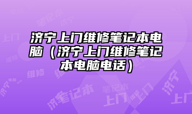 济宁上门维修笔记本电脑（济宁上门维修笔记本电脑电话）