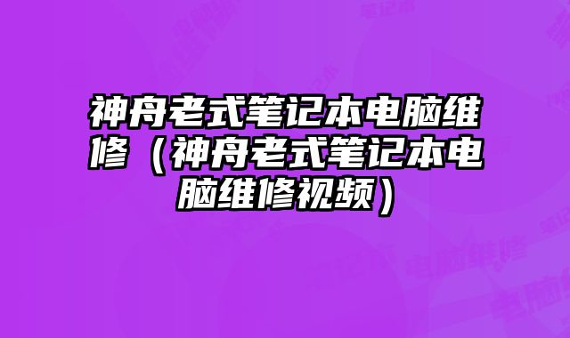 神舟老式笔记本电脑维修（神舟老式笔记本电脑维修视频）