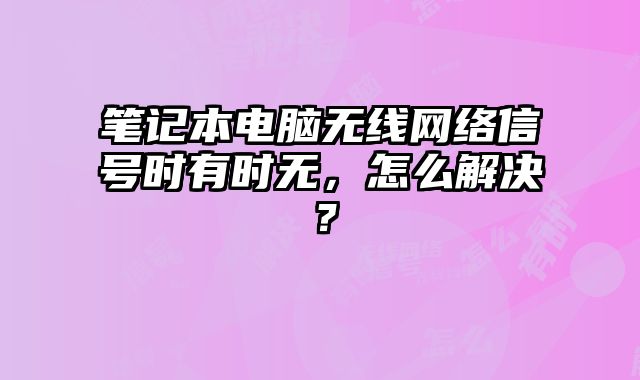 笔记本电脑无线网络信号时有时无，怎么解决？