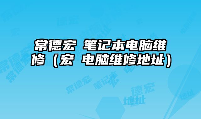 常德宏碁笔记本电脑维修（宏碁电脑维修地址）