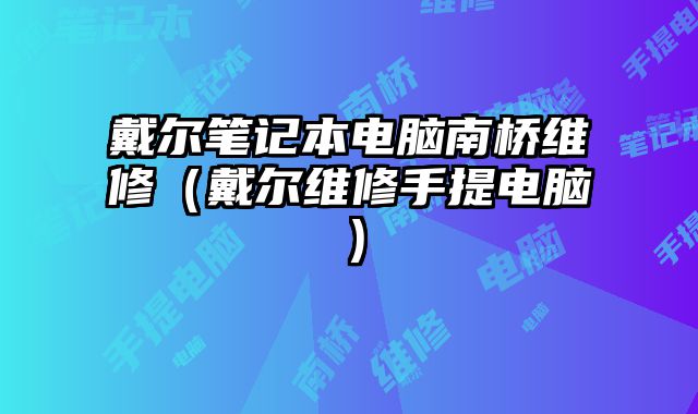 戴尔笔记本电脑南桥维修（戴尔维修手提电脑）