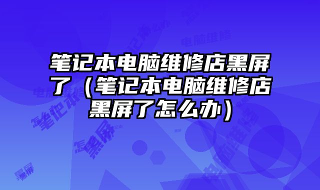 笔记本电脑维修店黑屏了（笔记本电脑维修店黑屏了怎么办）