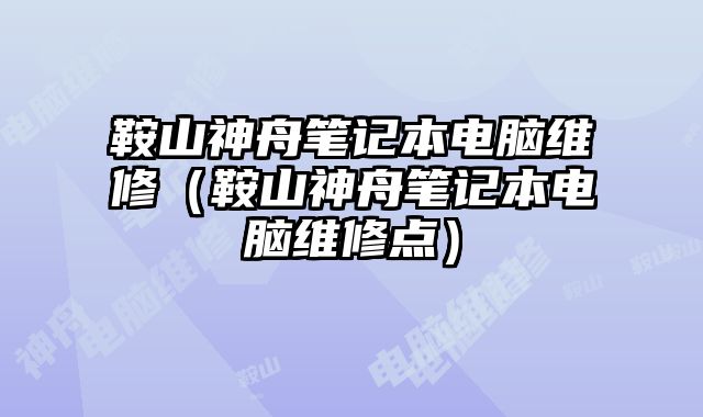 鞍山神舟笔记本电脑维修（鞍山神舟笔记本电脑维修点）