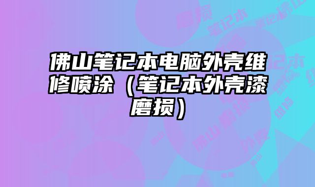 佛山笔记本电脑外壳维修喷涂（笔记本外壳漆磨损）