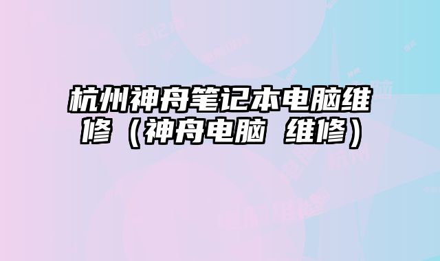 杭州神舟笔记本电脑维修（神舟电脑 维修）