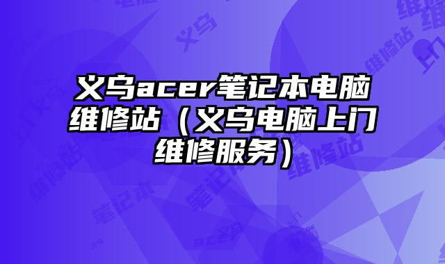 义乌acer笔记本电脑维修站（义乌电脑上门维修服务）