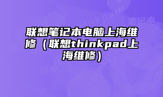 联想笔记本电脑上海维修（联想thinkpad上海维修）