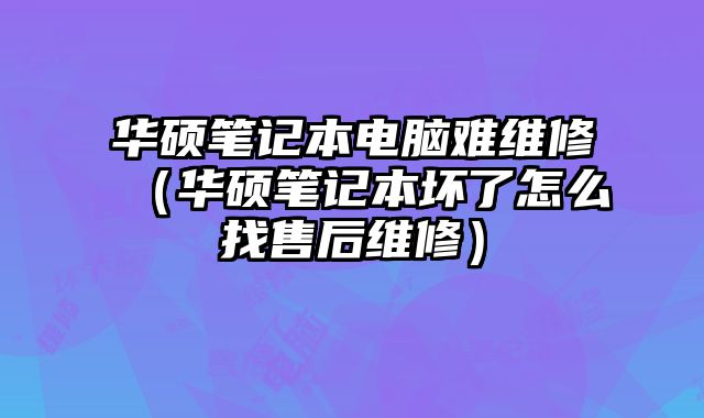 华硕笔记本电脑难维修（华硕笔记本坏了怎么找售后维修）