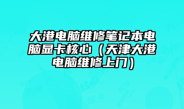 大港电脑维修笔记本电脑显卡核心（天津大港电脑维修上门）