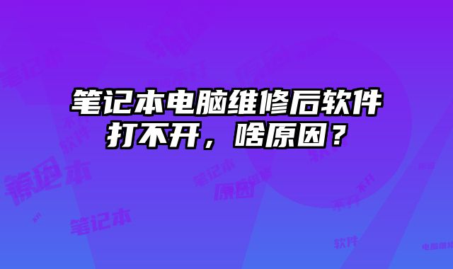 笔记本电脑维修后软件打不开，啥原因？