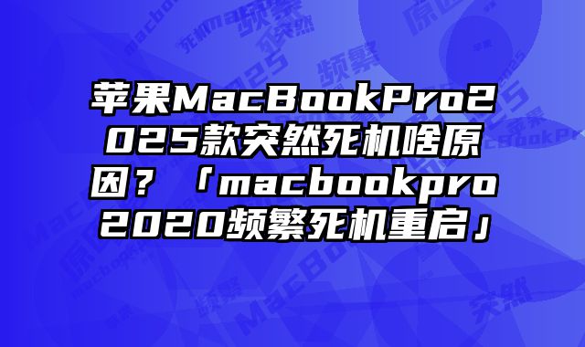 苹果MacBookPro2025款突然死机啥原因？「macbookpro2020频繁死机重启」