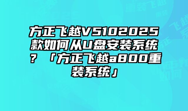 方正飞越V5102025款如何从U盘安装系统？「方正飞越a800重装系统」