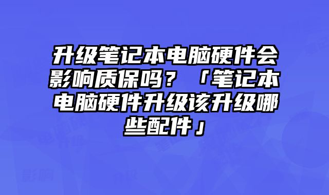 升级笔记本电脑硬件会影响质保吗？「笔记本电脑硬件升级该升级哪些配件」