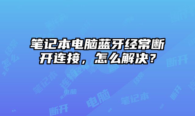 笔记本电脑蓝牙经常断开连接，怎么解决？