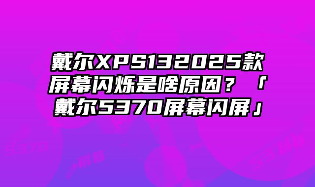 戴尔XPS132025款屏幕闪烁是啥原因？「戴尔5370屏幕闪屏」