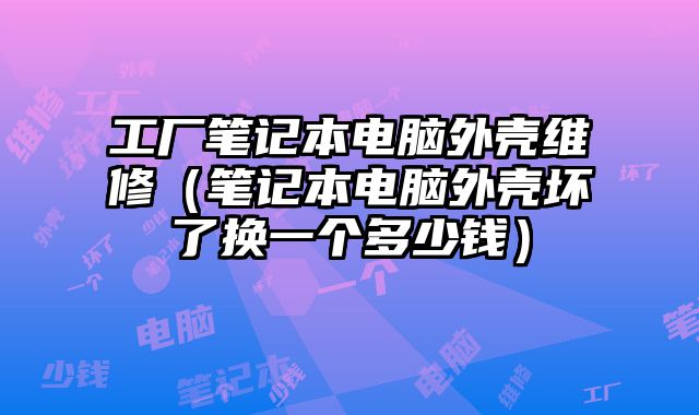 工厂笔记本电脑外壳维修（笔记本电脑外壳坏了换一个多少钱）