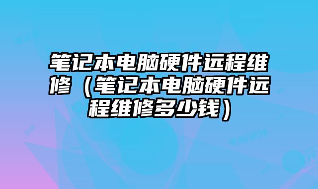 笔记本电脑硬件远程维修（笔记本电脑硬件远程维修多少钱）
