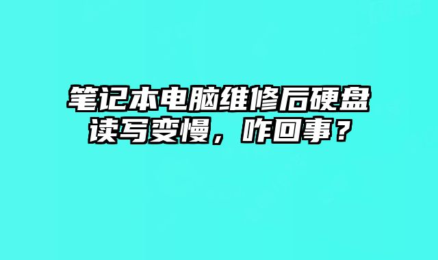 笔记本电脑维修后硬盘读写变慢，咋回事？
