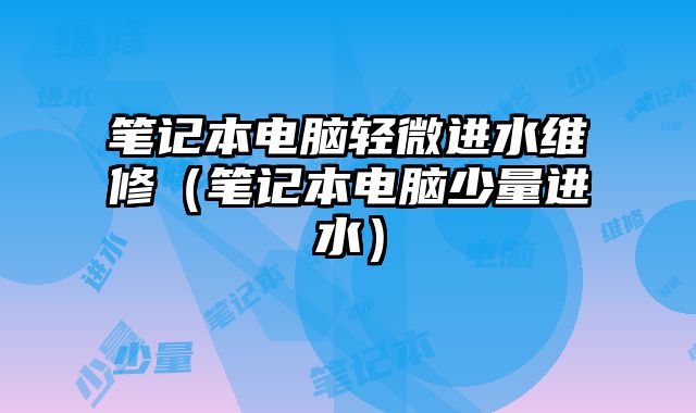 笔记本电脑轻微进水维修（笔记本电脑少量进水）
