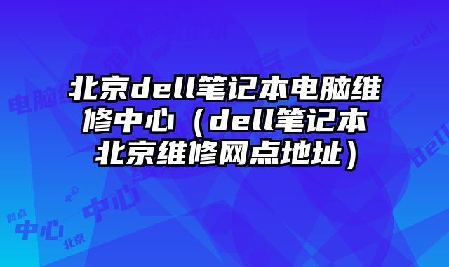 北京dell笔记本电脑维修中心（dell笔记本北京维修网点地址）