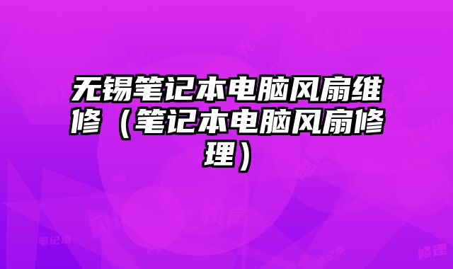 无锡笔记本电脑风扇维修（笔记本电脑风扇修理）
