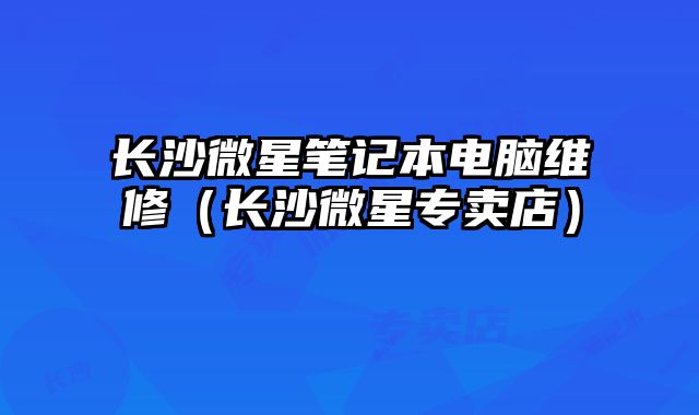 长沙微星笔记本电脑维修（长沙微星专卖店）
