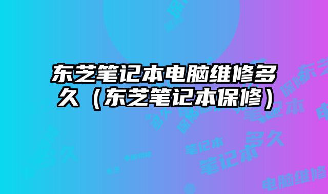 东芝笔记本电脑维修多久（东芝笔记本保修）