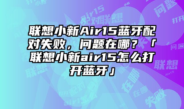 联想小新Air15蓝牙配对失败，问题在哪？「联想小新air15怎么打开蓝牙」