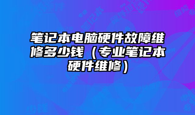 笔记本电脑硬件故障维修多少钱（专业笔记本硬件维修）