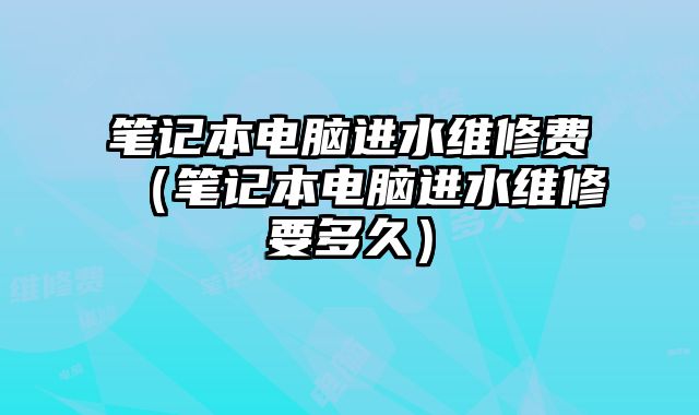 笔记本电脑进水维修费（笔记本电脑进水维修要多久）