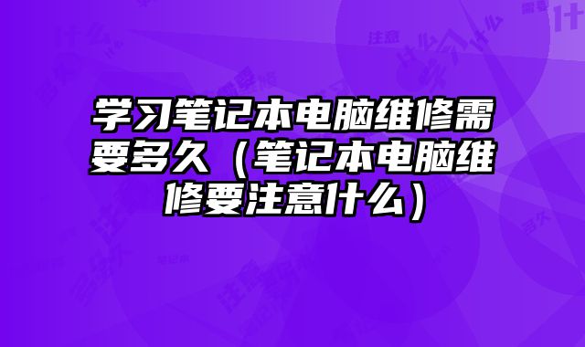 学习笔记本电脑维修需要多久（笔记本电脑维修要注意什么）