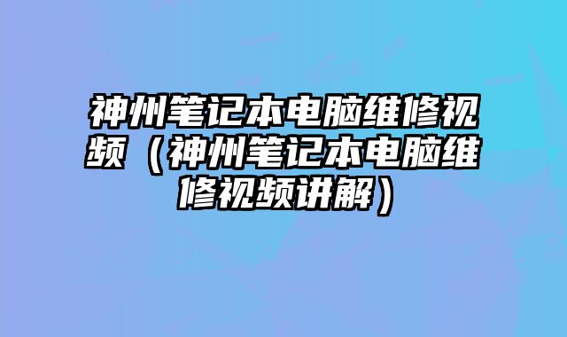 神州笔记本电脑维修视频（神州笔记本电脑维修视频讲解）