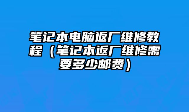 笔记本电脑返厂维修教程（笔记本返厂维修需要多少邮费）