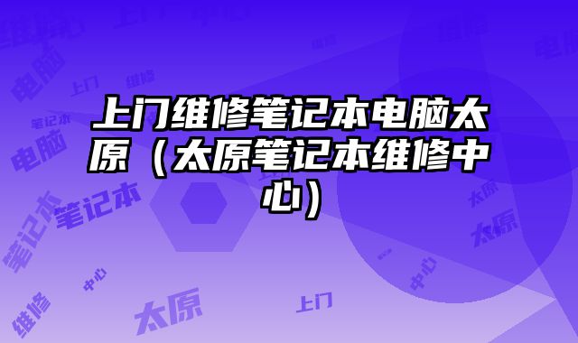 上门维修笔记本电脑太原（太原笔记本维修中心）
