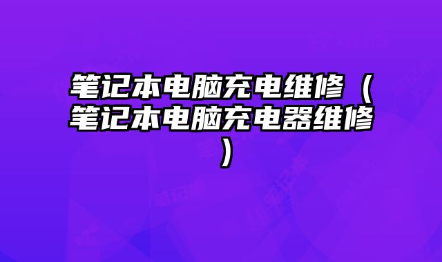 笔记本电脑充电维修（笔记本电脑充电器维修）