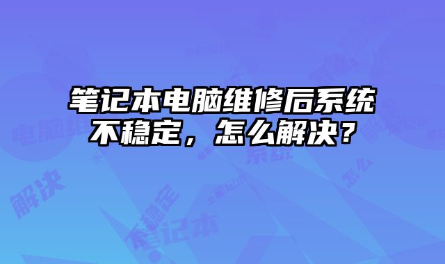 笔记本电脑维修后系统不稳定，怎么解决？
