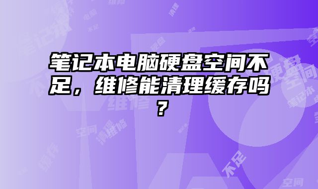 笔记本电脑硬盘空间不足，维修能清理缓存吗？