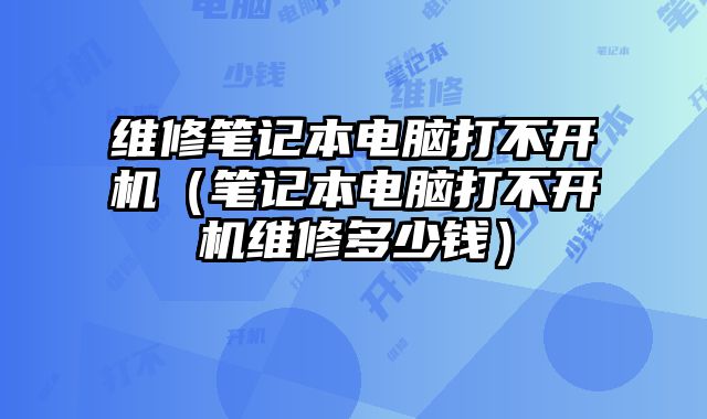 维修笔记本电脑打不开机（笔记本电脑打不开机维修多少钱）