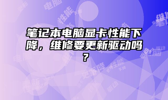 笔记本电脑显卡性能下降，维修要更新驱动吗？